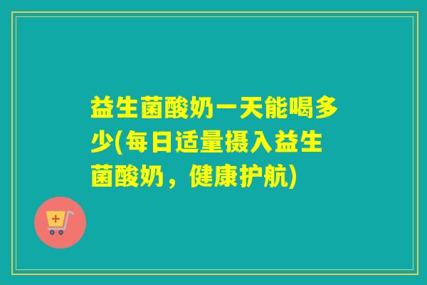 益生菌酸奶一天能喝多少(每日适量摄入益生菌酸奶，健康护航)