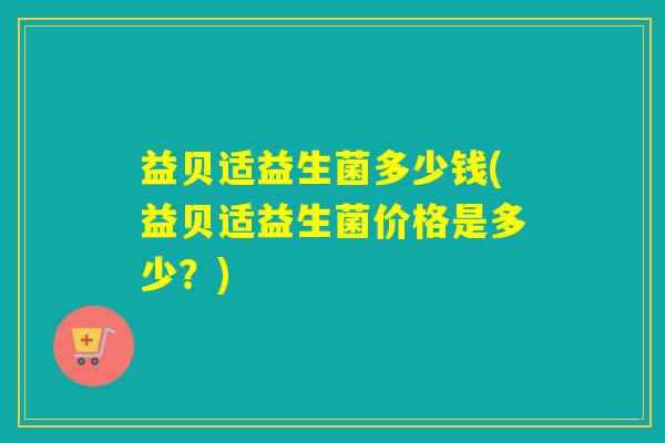 益贝适益生菌多少钱(益贝适益生菌价格是多少？)