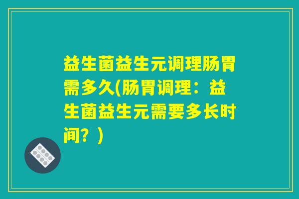益生菌益生元调理肠胃需多久(肠胃调理：益生菌益生元需要多长时间？)