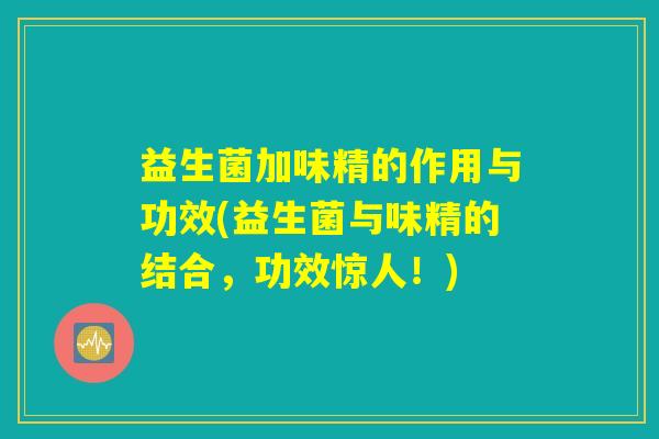 益生菌加味精的作用与功效(益生菌与味精的结合，功效惊人！)