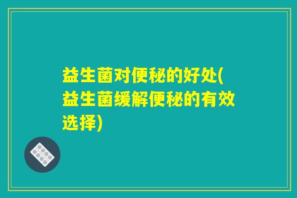 益生菌对便秘的好处(益生菌缓解便秘的有效选择)