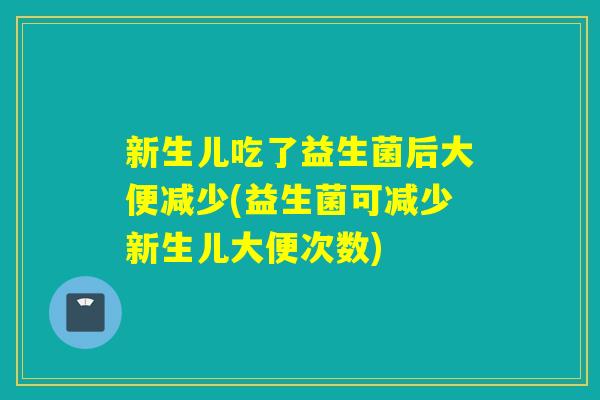新生儿吃了益生菌后大便减少(益生菌可减少新生儿大便次数)