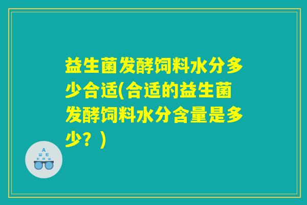 益生菌发酵饲料水分多少合适(合适的益生菌发酵饲料水分含量是多少？)