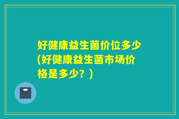 好健康益生菌价位多少(好健康益生菌市场价格是多少？)