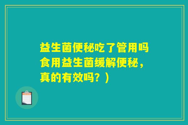 益生菌便秘吃了管用吗食用益生菌缓解便秘，真的有效吗？)
