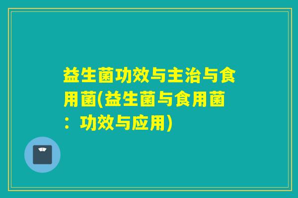 益生菌功效与主治与食用菌(益生菌与食用菌：功效与应用)