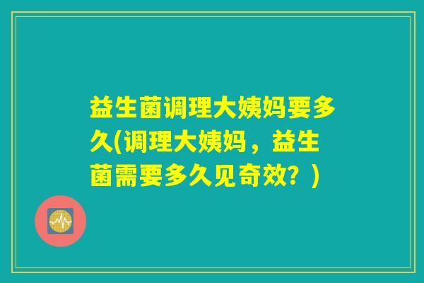 益生菌调理大姨妈要多久(调理大姨妈，益生菌需要多久见奇效？)