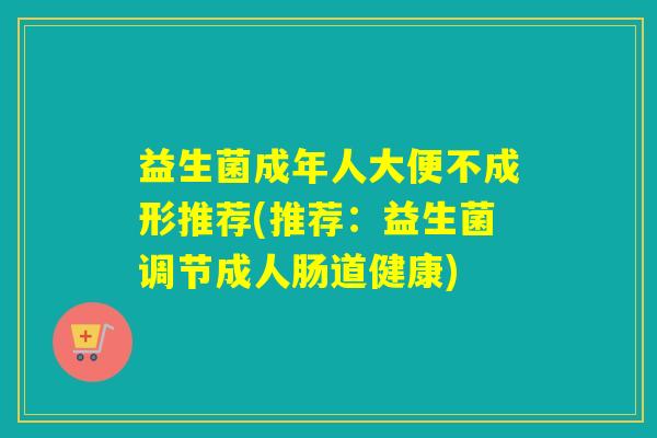 益生菌成年人大便不成形推荐(推荐：益生菌调节成人肠道健康)