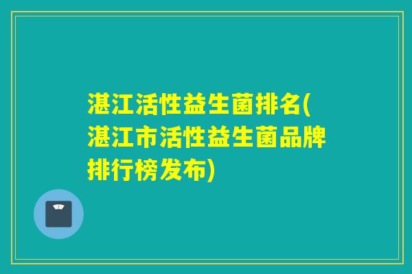 湛江活性益生菌排名(湛江市活性益生菌品牌排行榜发布)