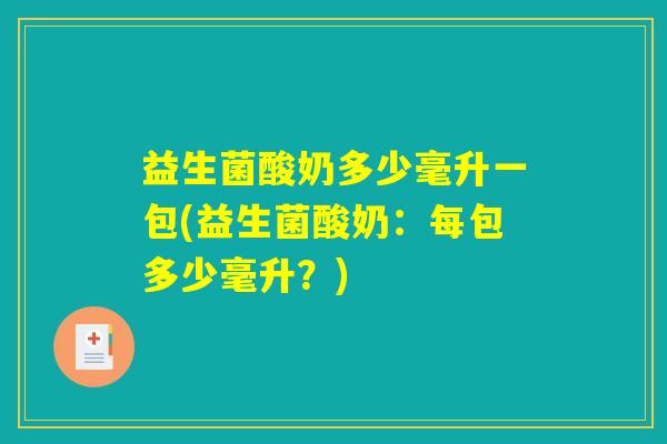 益生菌酸奶多少毫升一包(益生菌酸奶:每包多少毫升?) 益生菌酸奶多少毫升一包(益生菌酸奶:每包多少毫升?)