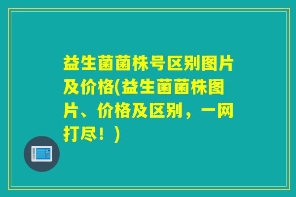 益生菌菌株号区别图片及价格(益生菌菌株图片、价格及区别,一网打尽!) 益生菌菌株号区别图片及价格(益生菌菌株图片、价格及区别,一网打尽!)