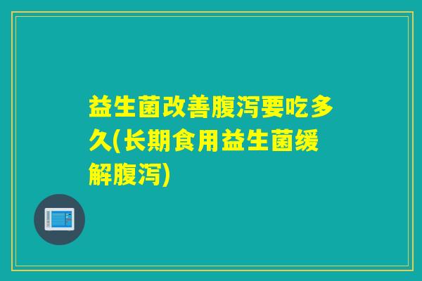 益生菌改善腹泻要吃多久(长期食用益生菌缓解腹泻)