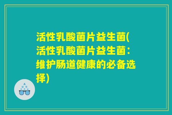 活性乳酸菌片益生菌(活性乳酸菌片益生菌:维护肠道健康的必备选择) 活性乳酸菌片益生菌(活性乳酸菌片益生菌:维护肠道健康的必备选择)