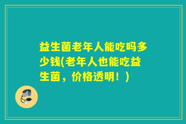益生菌老年人能吃吗多少钱(老年人也能吃益生菌,价格透明!) 益生菌老年人能吃吗多少钱(老年人也能吃益生菌,价格透明!)