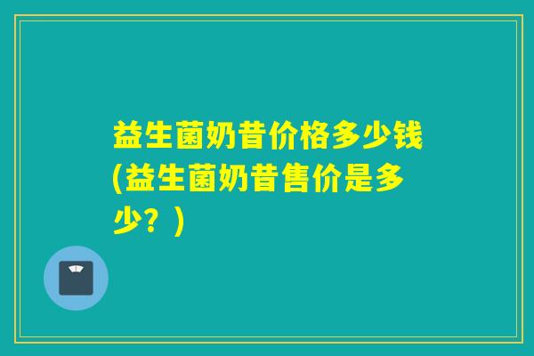 益生菌奶昔价格多少钱(益生菌奶昔售价是多少？)