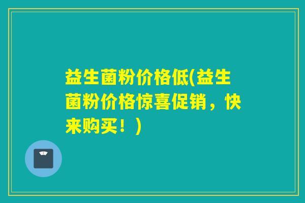 益生菌粉价格低(益生菌粉价格惊喜促销，快来购买！)