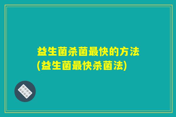 益生菌杀菌快的方法(益生菌快杀菌法) 益生菌杀菌快的方法(益生菌快杀菌法)