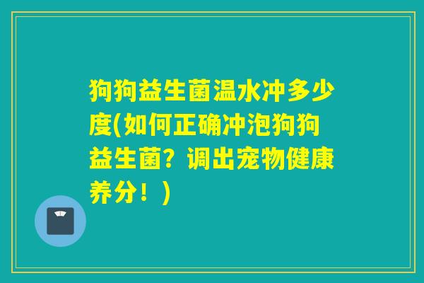 狗狗益生菌温水冲多少度(如何正确冲泡狗狗益生菌？调出宠物健康养分！)