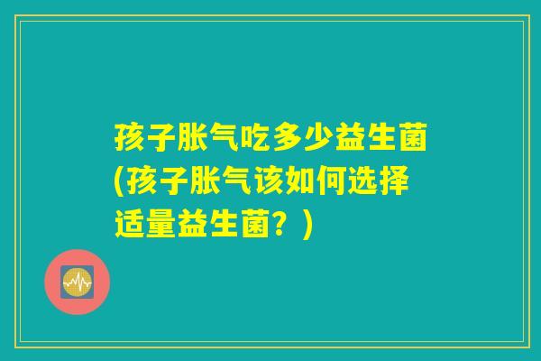 孩子胀气吃多少益生菌(孩子胀气该如何选择适量益生菌？)