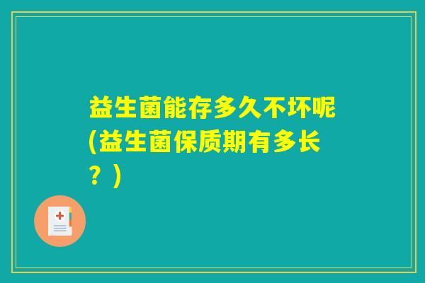 益生菌能存多久不坏呢(益生菌保质期有多长？)