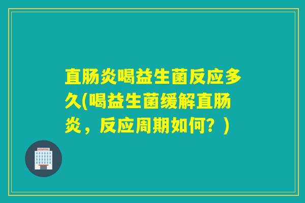 直肠炎喝益生菌反应多久(喝益生菌缓解直肠炎，反应周期如何？)
