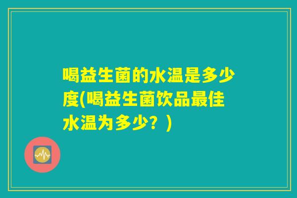 喝益生菌的水温是多少度(喝益生菌饮品佳水温为多少?) 喝益生菌的水温是多少度(喝益生菌饮品佳水温为多少?)