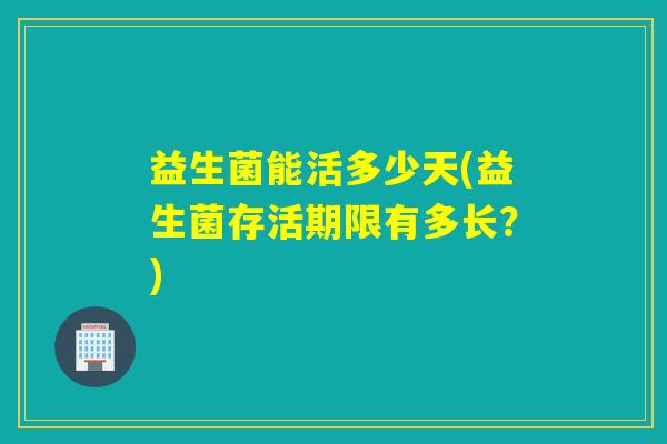 益生菌能活多少天(益生菌存活期限有多长？)