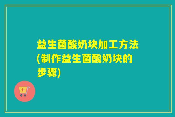 益生菌酸奶块加工方法(制作益生菌酸奶块的步骤)