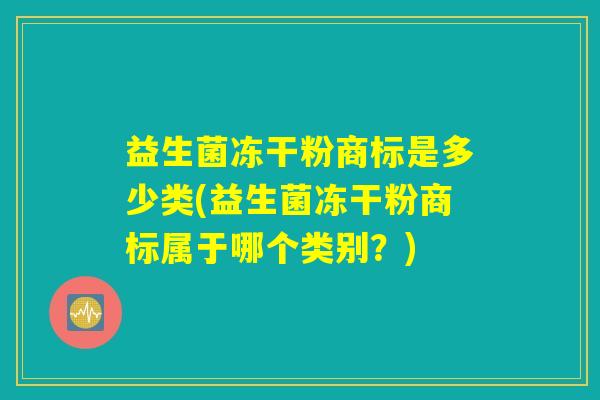 益生菌冻干粉商标是多少类(益生菌冻干粉商标属于哪个类别？)