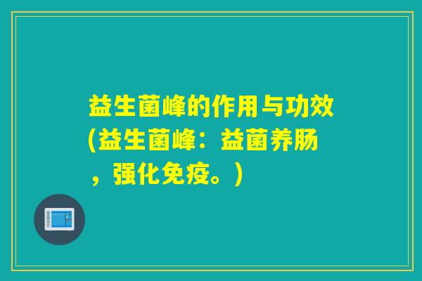 益生菌峰的作用与功效(益生菌峰：益菌养肠，强化免疫。)