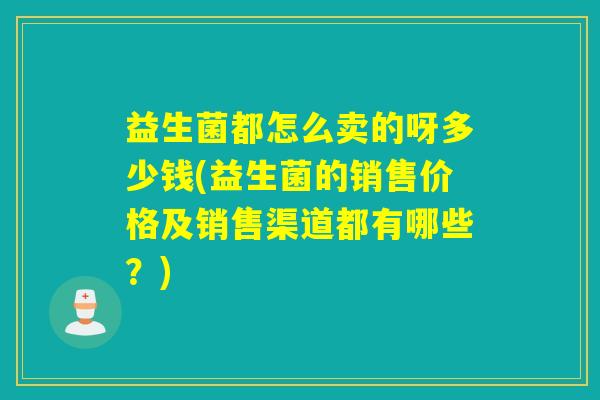 益生菌都怎么卖的呀多少钱(益生菌的销售价格及销售渠道都有哪些？)