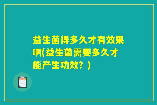 益生菌得多久才有效果啊(益生菌需要多久才能产生功效？)