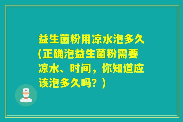益生菌粉用凉水泡多久(正确泡益生菌粉需要凉水、时间，你知道应该泡多久吗？)