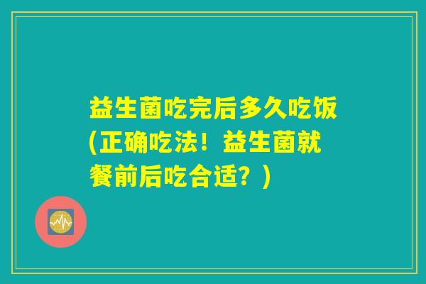 益生菌吃完后多久吃饭(正确吃法！益生菌就餐前后吃合适？)