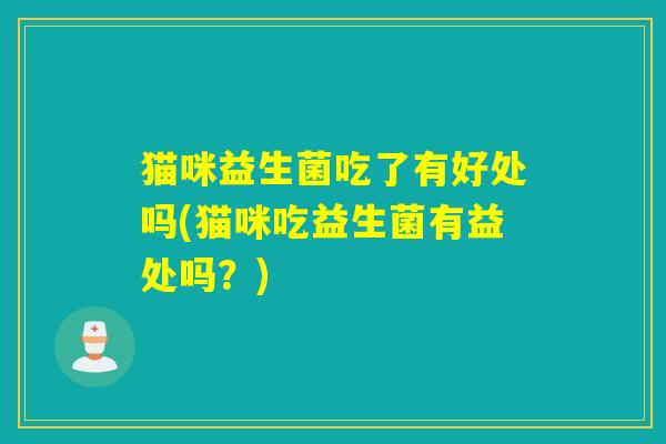 猫咪益生菌吃了有好处吗(猫咪吃益生菌有益处吗？)