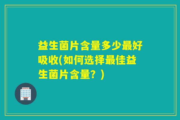 益生菌片含量多少最好吸收(如何选择最佳益生菌片含量？)