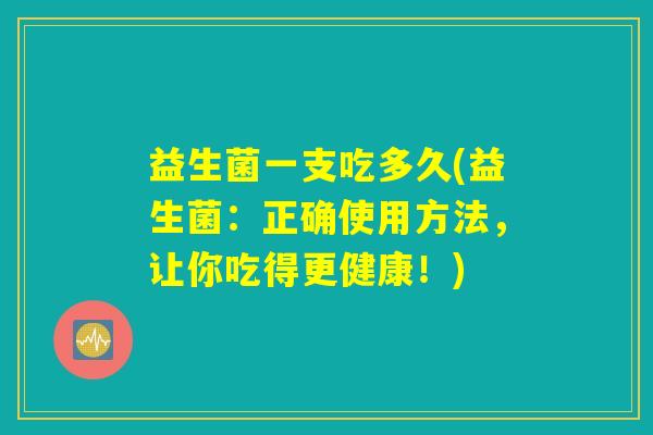益生菌一支吃多久(益生菌：正确使用方法，让你吃得更健康！)