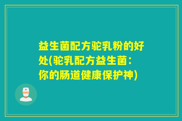 益生菌配方驼乳粉的好处(驼乳配方益生菌：你的肠道健康保护神)