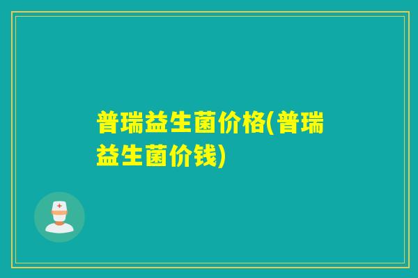 普瑞益生菌价格(普瑞益生菌价钱) 普瑞益生菌价格(普瑞益生菌价钱)