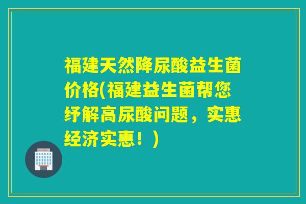 福建天然降尿酸益生菌价格(福建益生菌帮您纾解高尿酸问题,实惠经济实惠!) 福建天然降尿酸益生菌价格(福建益生菌帮您纾解高尿酸问题,实惠经济实惠!)