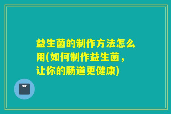 益生菌的制作方法怎么用(如何制作益生菌，让你的肠道更健康)
