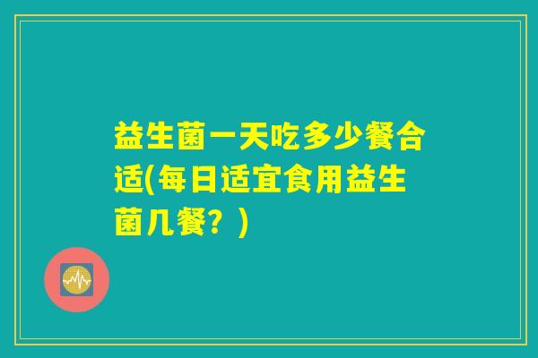 益生菌一天吃多少餐合适(每日适宜食用益生菌几餐？)