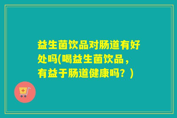 益生菌饮品对肠道有好处吗(喝益生菌饮品，有益于肠道健康吗？)