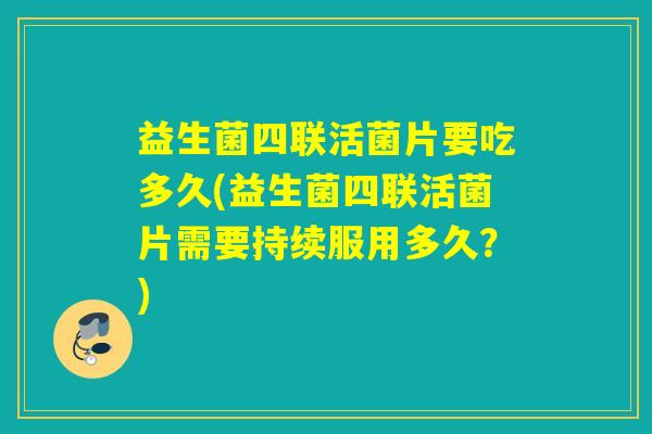 益生菌四联活菌片要吃多久(益生菌四联活菌片需要持续服用多久？)