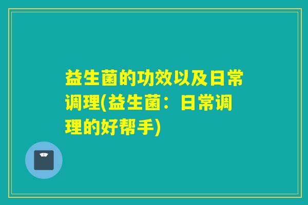 益生菌的功效以及日常调理(益生菌：日常调理的好帮手)