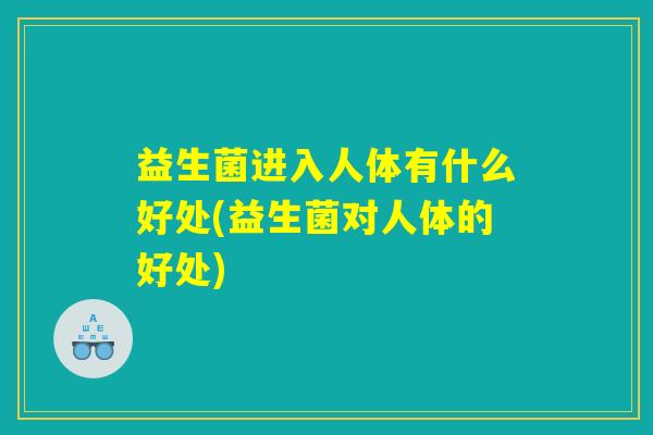益生菌进入人体有什么好处(益生菌对人体的好处) 益生菌进入人体有什么好处(益生菌对人体的好处)