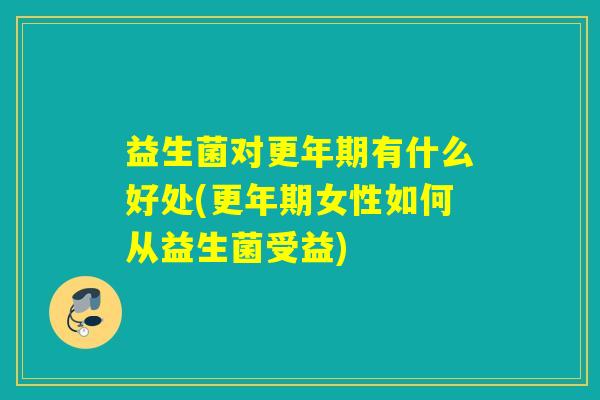 益生菌对更年期有什么好处(更年期女性如何从益生菌受益)