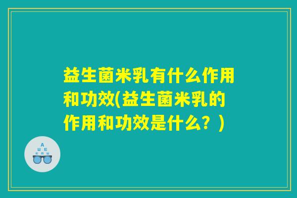 益生菌米乳有什么作用和功效(益生菌米乳的作用和功效是什么？)