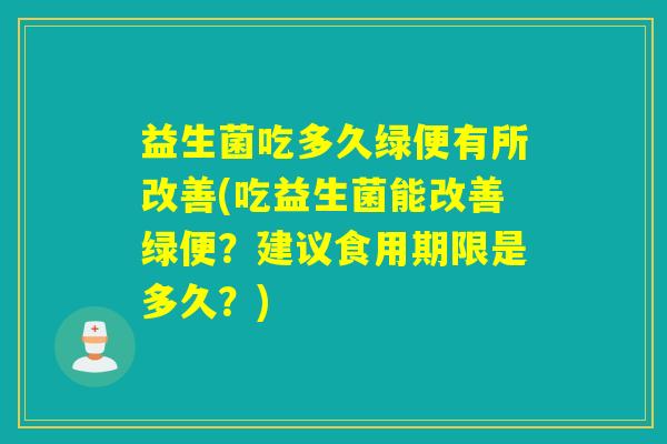 益生菌吃多久绿便有所改善(吃益生菌能改善绿便?建议食用期限是多久?) 益生菌吃多久绿便有所改善(吃益生菌能改善绿便?建议食用期限是多久?)