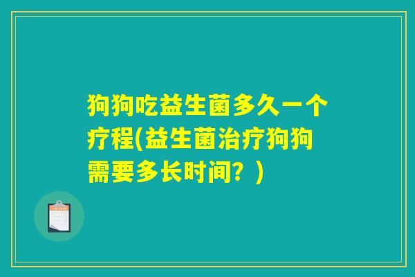 狗狗吃益生菌多久一个疗程(益生菌治疗狗狗需要多长时间？)